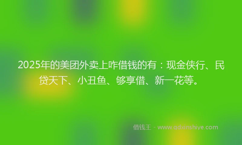 2025年的美团外卖上咋借钱的有：现金侠行、民贷天下、小丑鱼、够享借、新一花等。