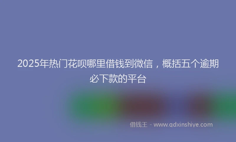 2025年热门花呗哪里借钱到微信，概括五个逾期必下款的平台