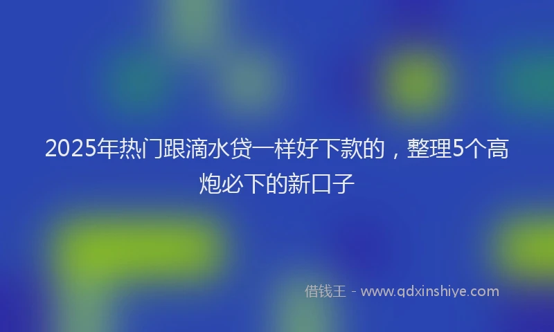 2025年热门跟滴水贷一样好下款的，整理5个高炮必下的新口子