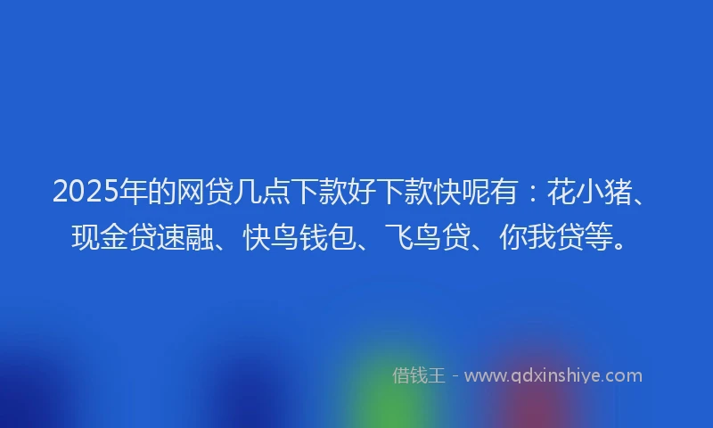 2025年的网贷几点下款好下款快呢有：花小猪、现金贷速融、快鸟钱包、飞鸟贷、你我贷等。
