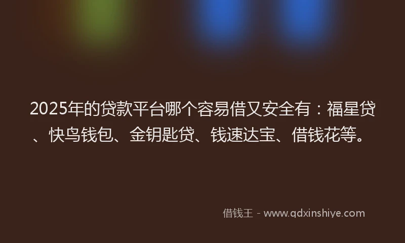 2025年的贷款平台哪个容易借又安全有：福星贷、快鸟钱包、金钥匙贷、钱速达宝、借钱花等。