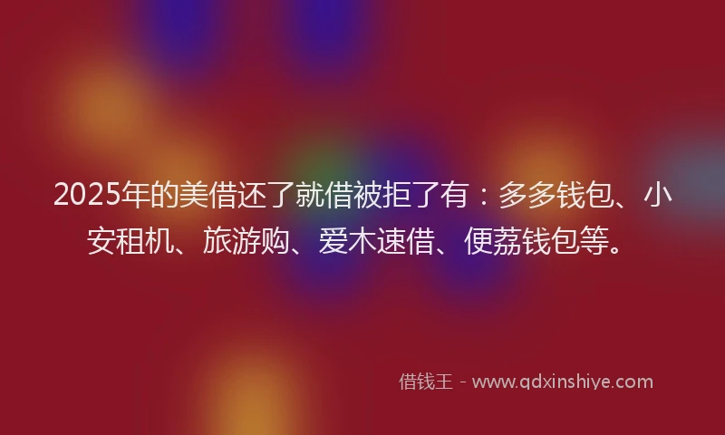 2025年的美借还了就借被拒了有：多多钱包、小安租机、旅游购、爱木速借、便荔钱包等。