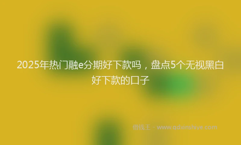 2025年热门融e分期好下款吗，盘点5个无视黑白好下款的口子