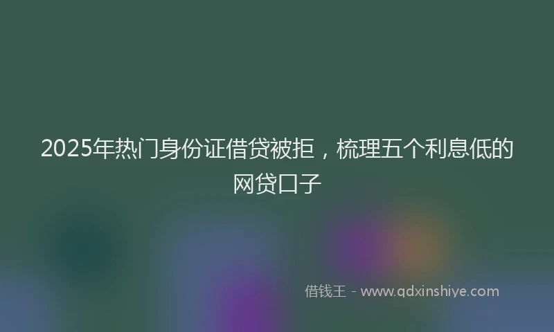 2025年热门身份证借贷被拒，梳理五个利息低的网贷口子