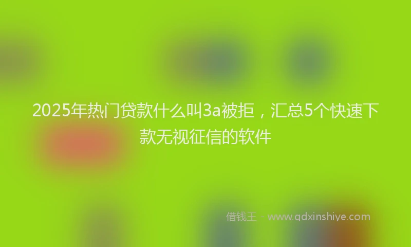 2025年热门贷款什么叫3a被拒，汇总5个快速下款无视征信的软件