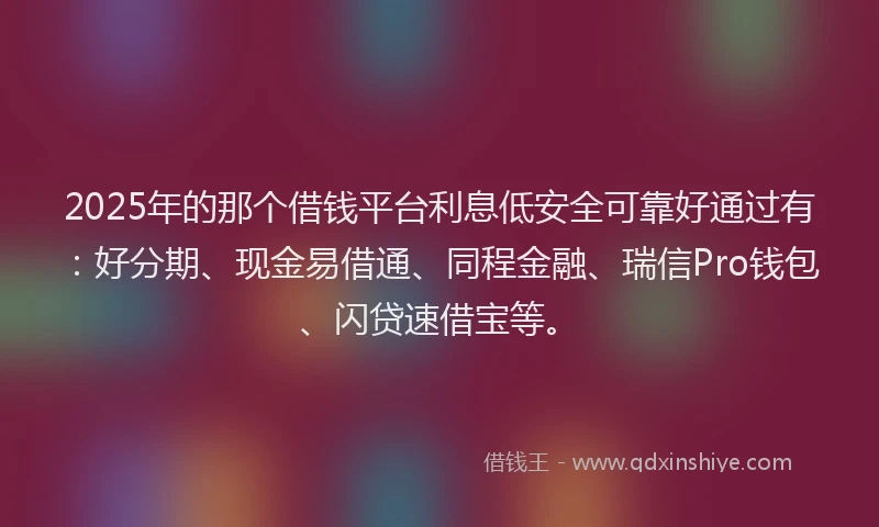 2025年的那个借钱平台利息低安全可靠好通过有：好分期、现金易借通、同程金融、瑞信Pro钱包、闪贷速借宝等。