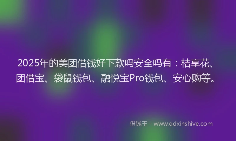 2025年的美团借钱好下款吗安全吗有：桔享花、团借宝、袋鼠钱包、融悦宝Pro钱包、安心购等。