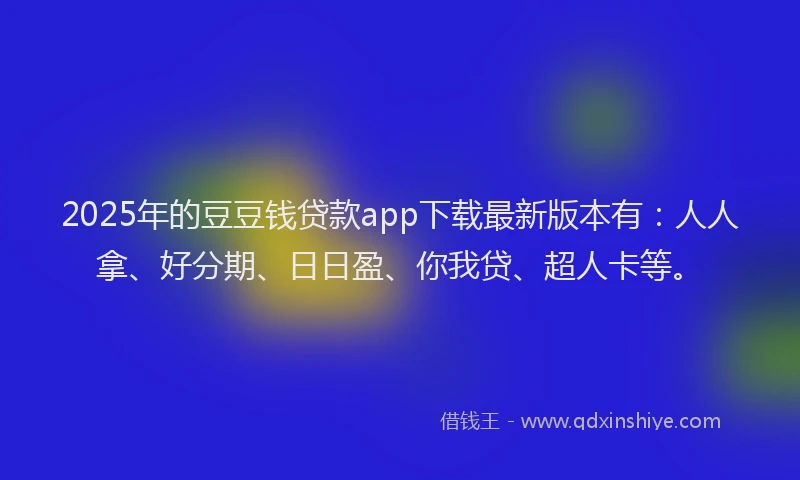 2025年的豆豆钱贷款app下载最新版本有：人人拿、好分期、日日盈、你我贷、超人卡等。