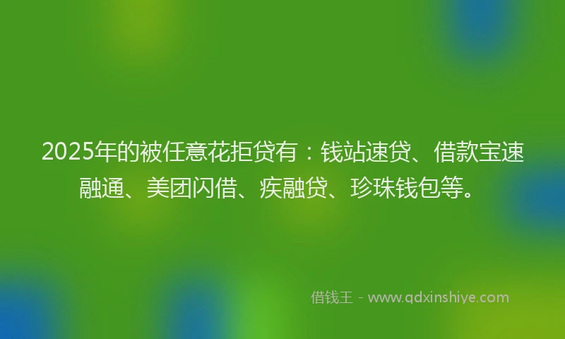 2025年的被任意花拒贷有：钱站速贷、借款宝速融通、美团闪借、疾融贷、珍珠钱包等。