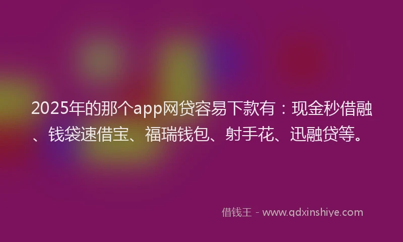 2025年的那个app网贷容易下款有：现金秒借融、钱袋速借宝、福瑞钱包、射手花、迅融贷等。