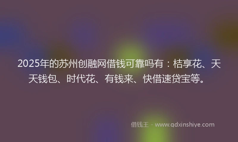 2025年的苏州创融网借钱可靠吗有：桔享花、天天钱包、时代花、有钱来、快借速贷宝等。