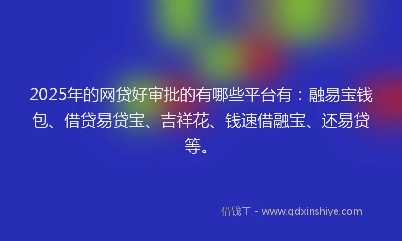 2025年的网贷好审批的有哪些平台有：融易宝钱包、借贷易贷宝、吉祥花、钱速借融宝、还易贷等。