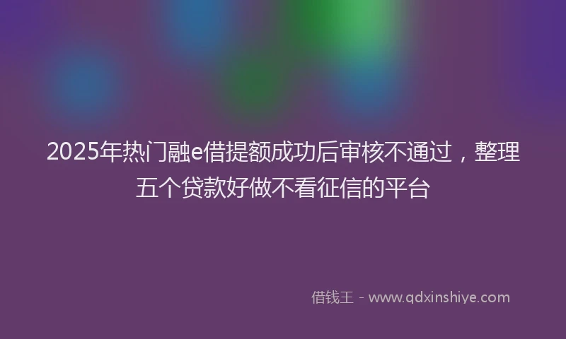 2025年热门融e借提额成功后审核不通过，整理五个贷款好做不看征信的平台
