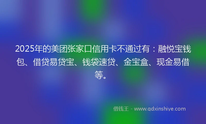 2025年的美团张家口信用卡不通过有：融悦宝钱包、借贷易贷宝、钱袋速贷、金宝盒、现金易借等。