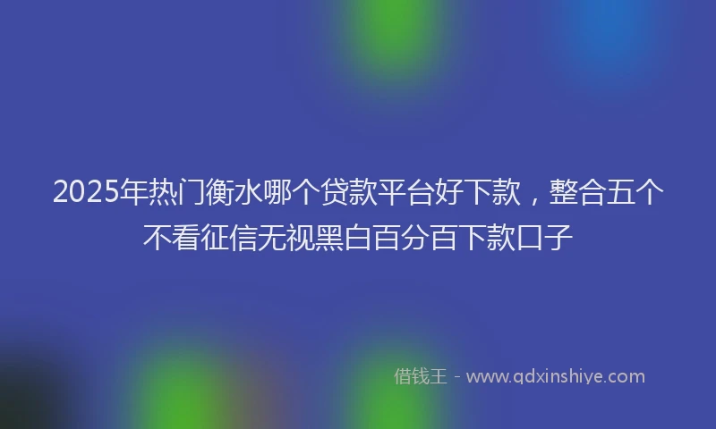 2025年热门衡水哪个贷款平台好下款，整合五个不看征信无视黑白百分百下款口子