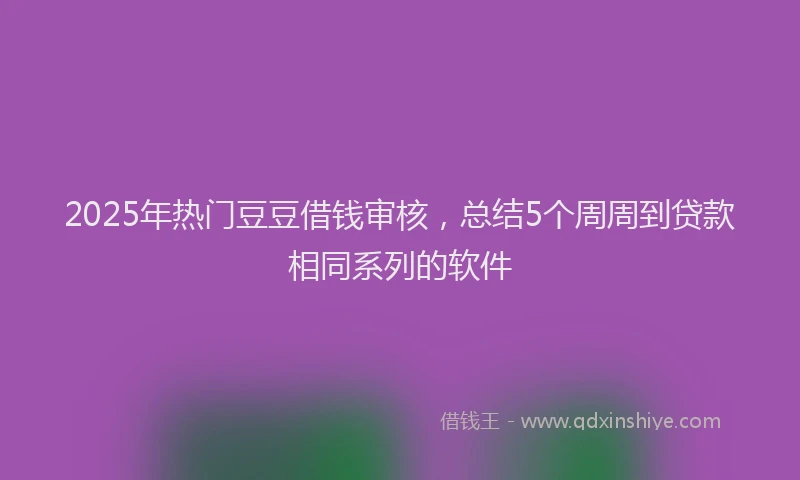 2025年热门豆豆借钱审核，总结5个周周到贷款相同系列的软件