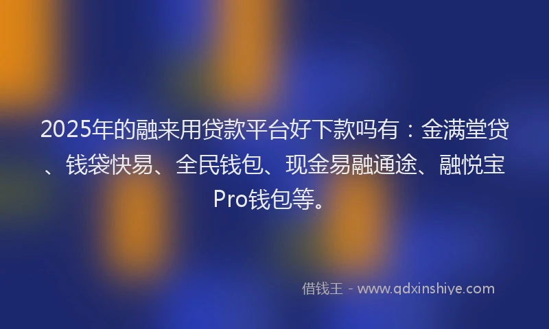 2025年的融来用贷款平台好下款吗有:金满堂贷、钱袋快易、全民钱包、现金易融通途、融悦宝Pro钱包等。