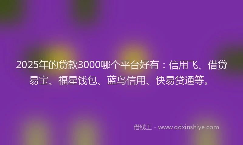 2025年的贷款3000哪个平台好有：信用飞、借贷易宝、福星钱包、蓝鸟信用、快易贷通等。