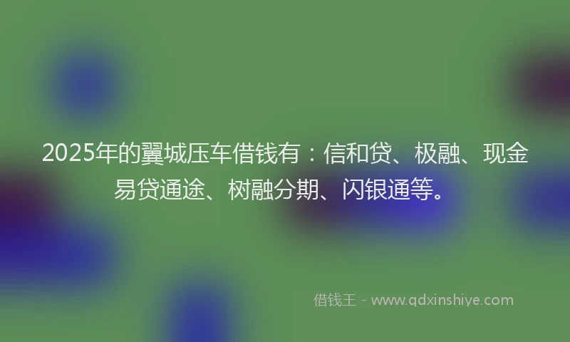 2025年的翼城压车借钱有：信和贷、极融、现金易贷通途、树融分期、闪银通等。