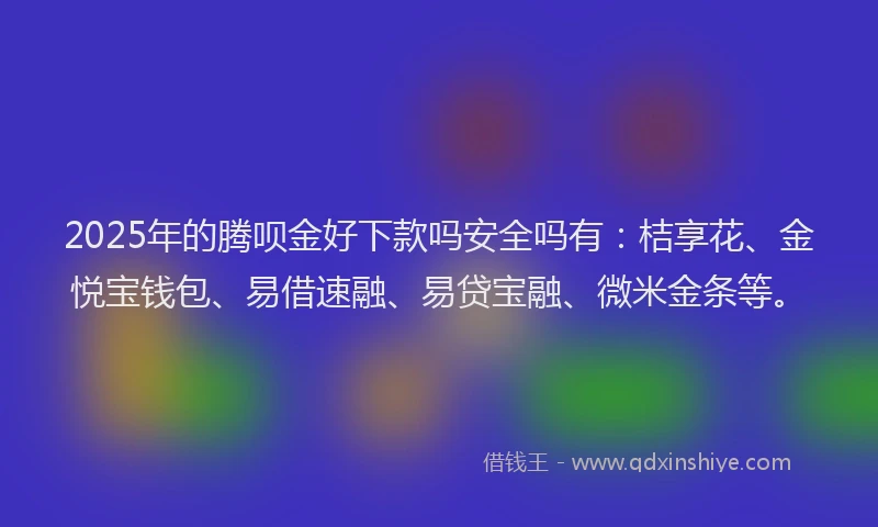 2025年的腾呗金好下款吗安全吗有：桔享花、金悦宝钱包、易借速融、易贷宝融、微米金条等。