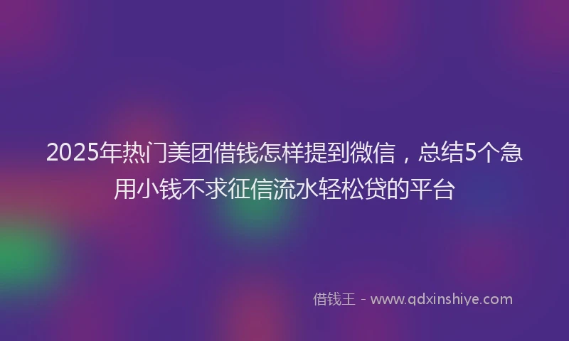 2025年热门美团借钱怎样提到微信，总结5个急用小钱不求征信流水轻松贷的平台