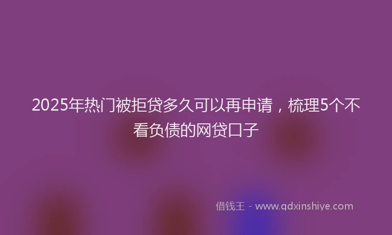 2025年热门被拒贷多久可以再申请，梳理5个不看负债的网贷口子