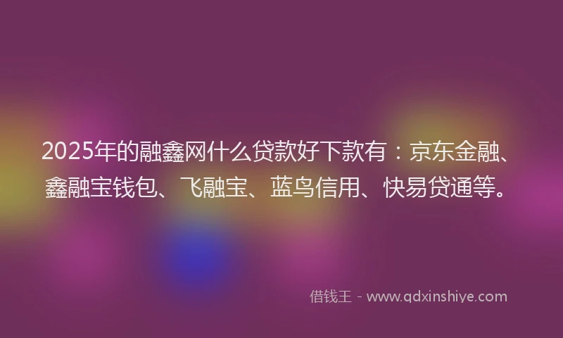 2025年的融鑫网什么贷款好下款有：京东金融、鑫融宝钱包、飞融宝、蓝鸟信用、快易贷通等。