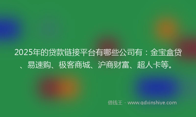 2025年的贷款链接平台有哪些公司有：金宝盒贷、易速购、极客商城、沪商财富、超人卡等。