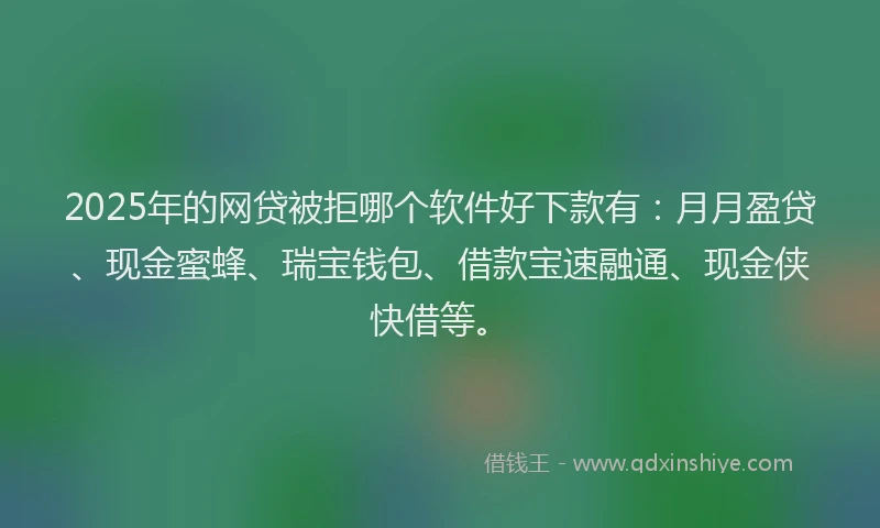 2025年的网贷被拒哪个软件好下款有：月月盈贷、现金蜜蜂、瑞宝钱包、借款宝速融通、现金侠快借等。