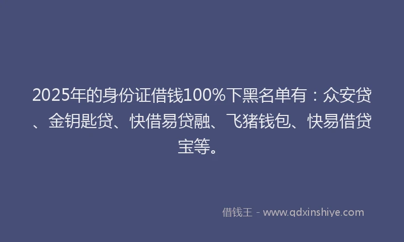 2025年的身份证借钱100%下黑名单有：众安贷、金钥匙贷、快借易贷融、飞猪钱包、快易借贷宝等。