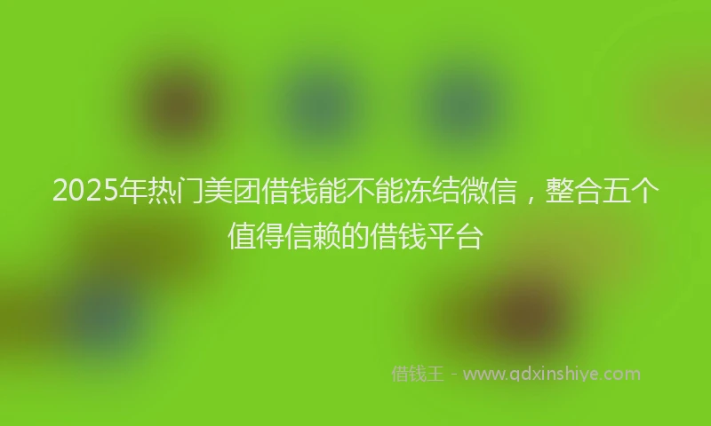 2025年热门美团借钱能不能冻结微信，整合五个值得信赖的借钱平台