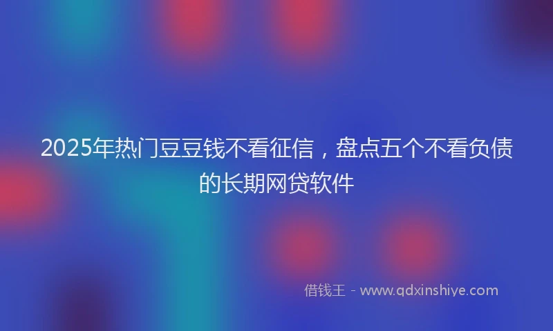 2025年热门豆豆钱不看征信，盘点五个不看负债的长期网贷软件