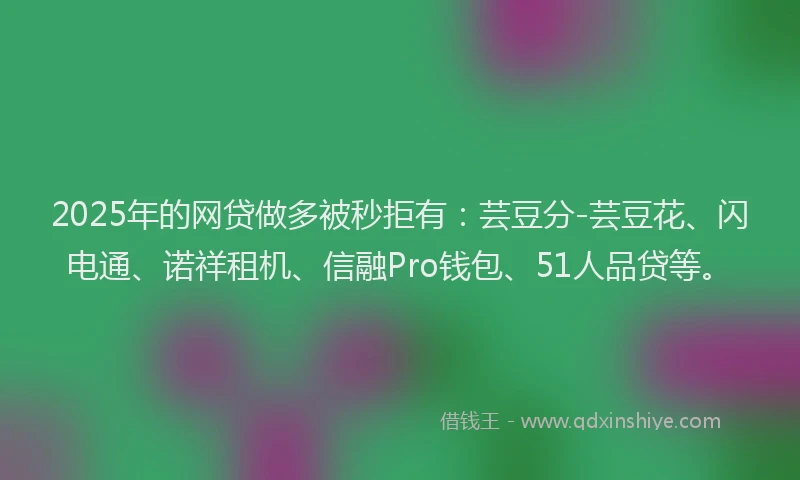 2025年的网贷做多被秒拒有：芸豆分-芸豆花、闪电通、诺祥租机、信融Pro钱包、51人品贷等。