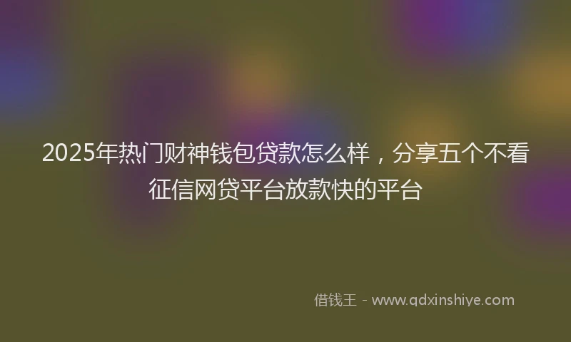 2025年热门财神钱包贷款怎么样，分享五个不看征信网贷平台放款快的平台