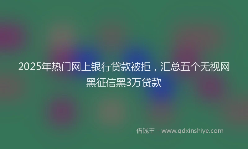 2025年热门网上银行贷款被拒，汇总五个无视网黑征信黑3万贷款
