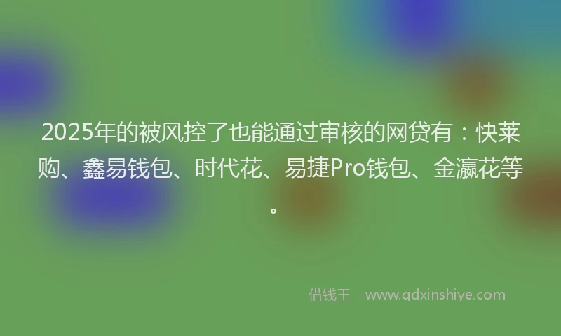 2025年的被风控了也能通过审核的网贷有：快莱购、鑫易钱包、时代花、易捷Pro钱包、金瀛花等。
