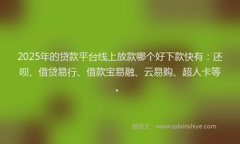 2025年的贷款平台线上放款哪个好下款快有：还呗、借贷易行、借款宝易融、云易购、超人卡等。