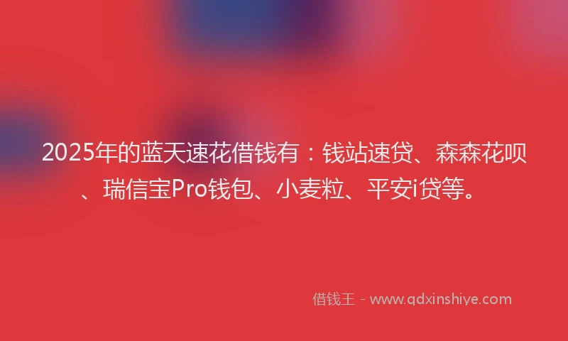 2025年的蓝天速花借钱有：钱站速贷、森森花呗、瑞信宝Pro钱包、小麦粒、平安i贷等。