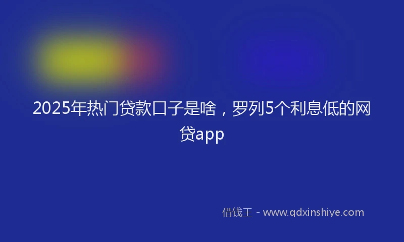2025年热门贷款口子是啥，罗列5个利息低的网贷app