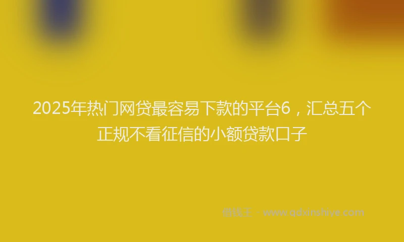 2025年热门网贷最容易下款的平台6，汇总五个正规不看征信的小额贷款口子