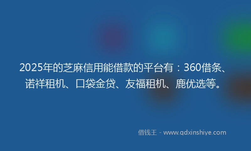 2025年的芝麻信用能借款的平台有:360借条、诺祥租机、口袋金贷、友福租机、鹿优选等。