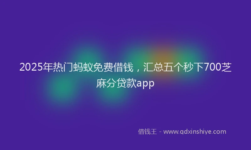 2025年热门蚂蚁免费借钱，汇总五个秒下700芝麻分贷款app
