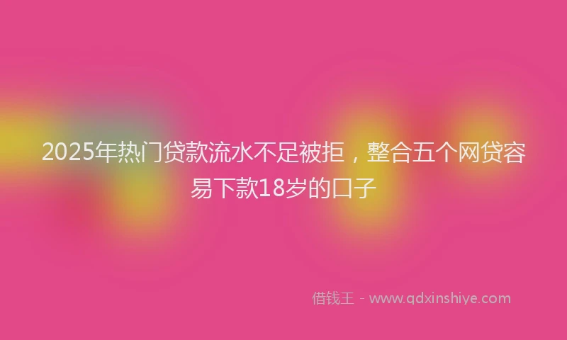 2025年热门贷款流水不足被拒，整合五个网贷容易下款18岁的口子