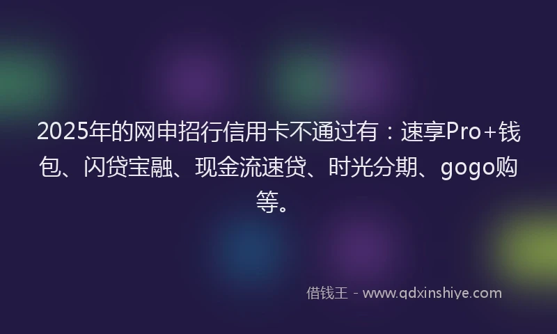 2025年的网申招行信用卡不通过有：速享Pro+钱包、闪贷宝融、现金流速贷、时光分期、gogo购等。