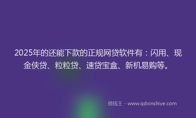 2025年的还能下款的正规网贷软件有：闪用、现金侠贷、粒粒贷、速贷宝盒、新机易购等。