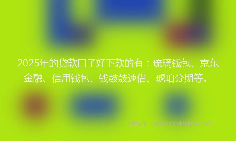 2025年的贷款口子好下款的有：琉璃钱包、京东金融、信用钱包、钱鼓鼓速借、琥珀分期等。
