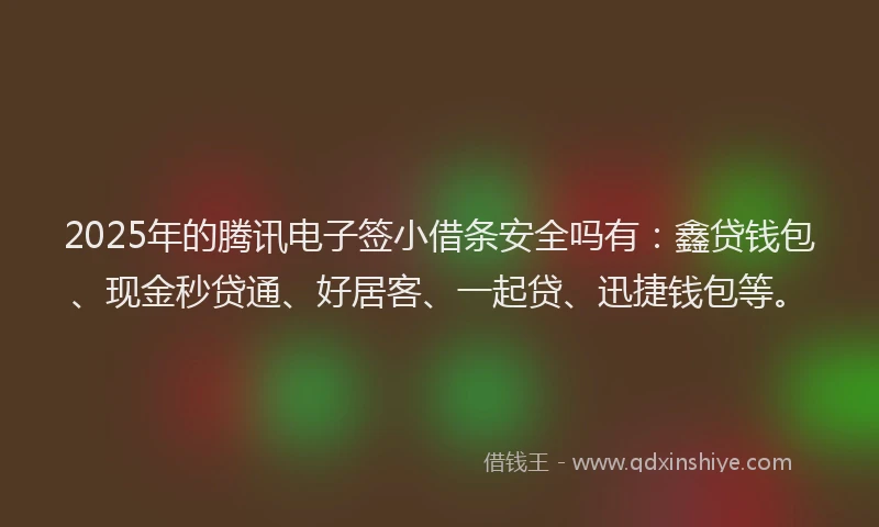 2025年的腾讯电子签小借条安全吗有：鑫贷钱包、现金秒贷通、好居客、一起贷、迅捷钱包等。