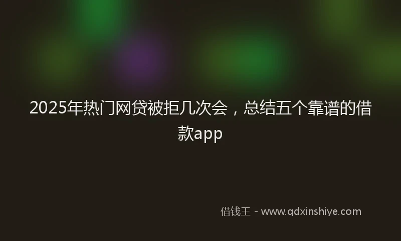 2025年热门网贷被拒几次会，总结五个靠谱的借款app