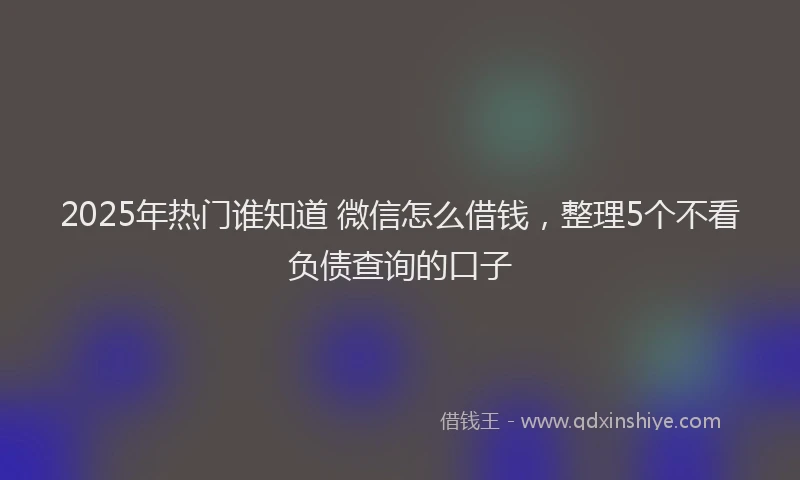 2025年热门谁知道 微信怎么借钱，整理5个不看负债查询的口子