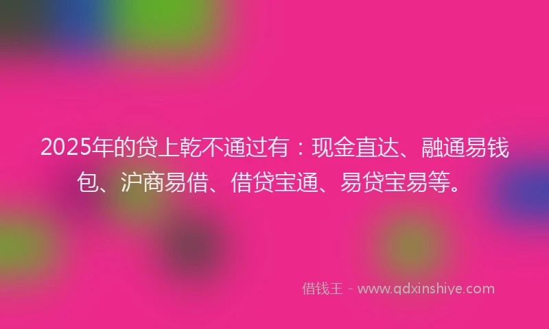 2025年的贷上乾不通过有：现金直达、融通易钱包、沪商易借、借贷宝通、易贷宝易等。